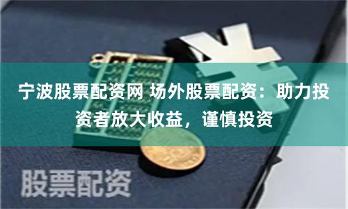 宁波股票配资网 场外股票配资：助力投资者放大收益，谨慎投资