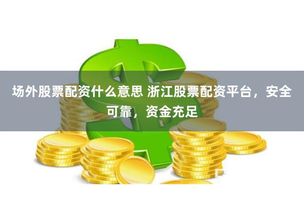 场外股票配资什么意思 浙江股票配资平台，安全可靠，资金充足