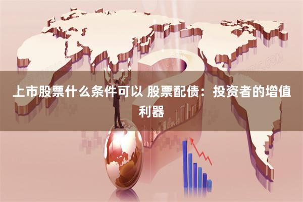 上市股票什么条件可以 股票配债：投资者的增值利器