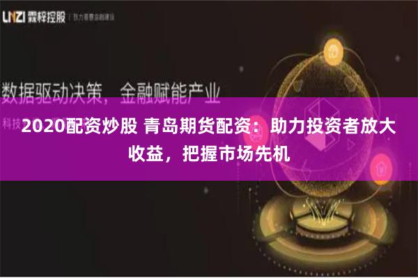 2020配资炒股 青岛期货配资：助力投资者放大收益，把握市场先机