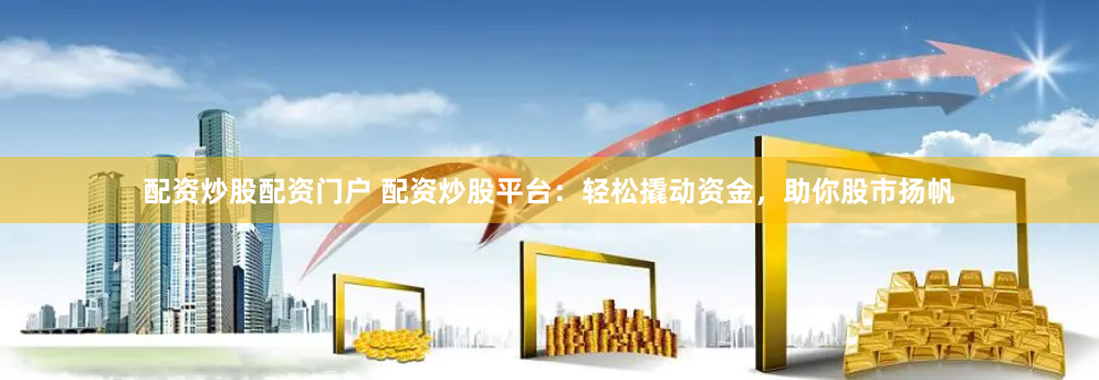 配资炒股配资门户 配资炒股平台：轻松撬动资金，助你股市扬帆