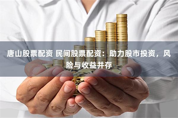 唐山股票配资 民间股票配资：助力股市投资，风险与收益并存