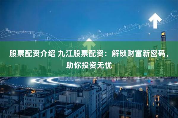 股票配资介绍 九江股票配资：解锁财富新密码，助你投资无忧