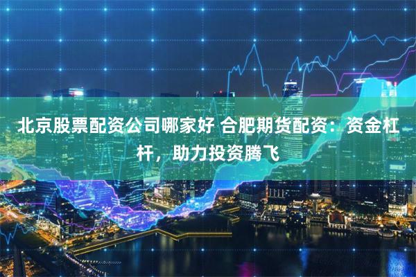 北京股票配资公司哪家好 合肥期货配资：资金杠杆，助力投资腾飞