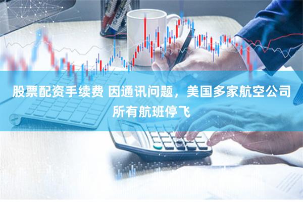 股票配资手续费 因通讯问题，美国多家航空公司所有航班停飞