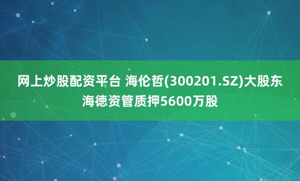 网上炒股配资平台 海伦哲(300201.SZ)大股东海徳资管质押5600万股