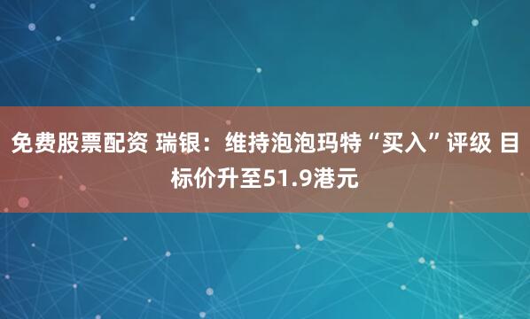 免费股票配资 瑞银：维持泡泡玛特“买入”评级 目标价升至51.9港元