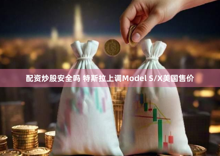 配资炒股安全吗 特斯拉上调Model S/X美国售价