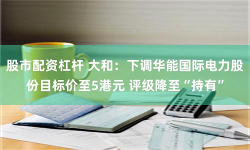 股市配资杠杆 大和：下调华能国际电力股份目标价至5港元 评级降至“持有”