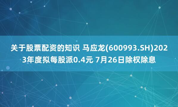 关于股票配资的知识 马应龙(600993.SH)2023年度拟每股派0.4元 7月26日除权除息