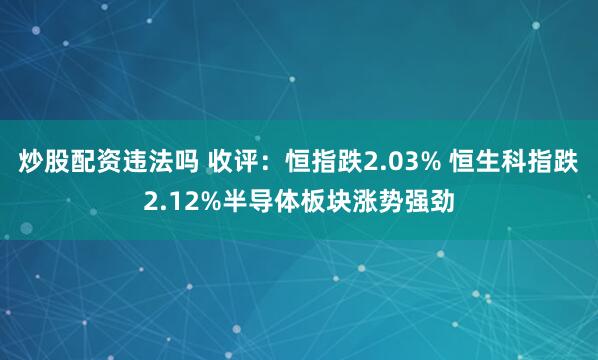 炒股配资违法吗 收评：恒指跌2.03% 恒生科指跌2.12%半导体板块涨势强劲