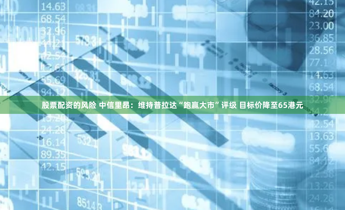 股票配资的风险 中信里昂：维持普拉达“跑赢大市”评级 目标价降至65港元