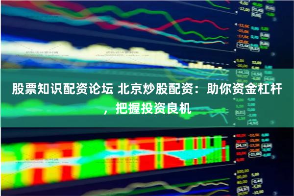 股票知识配资论坛 北京炒股配资：助你资金杠杆，把握投资良机