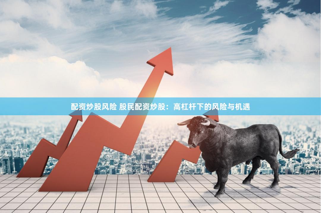 配资炒股风险 股民配资炒股：高杠杆下的风险与机遇