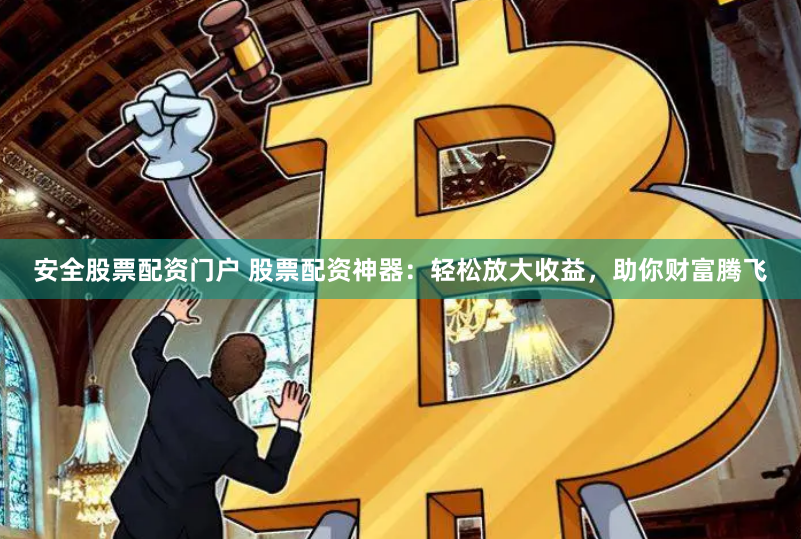 安全股票配资门户 股票配资神器：轻松放大收益，助你财富腾飞