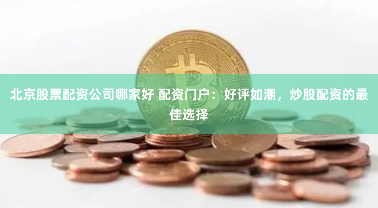 北京股票配资公司哪家好 配资门户：好评如潮，炒股配资的最佳选择