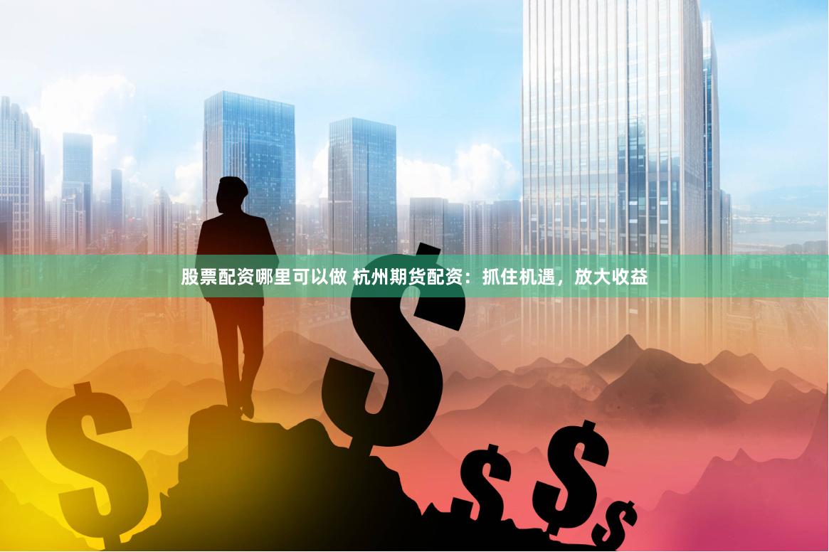 股票配资哪里可以做 杭州期货配资：抓住机遇，放大收益