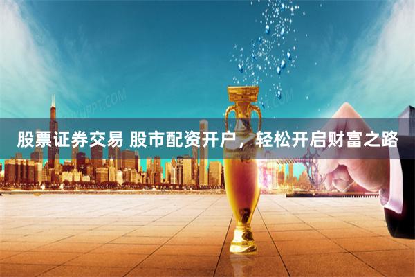 股票证券交易 股市配资开户，轻松开启财富之路