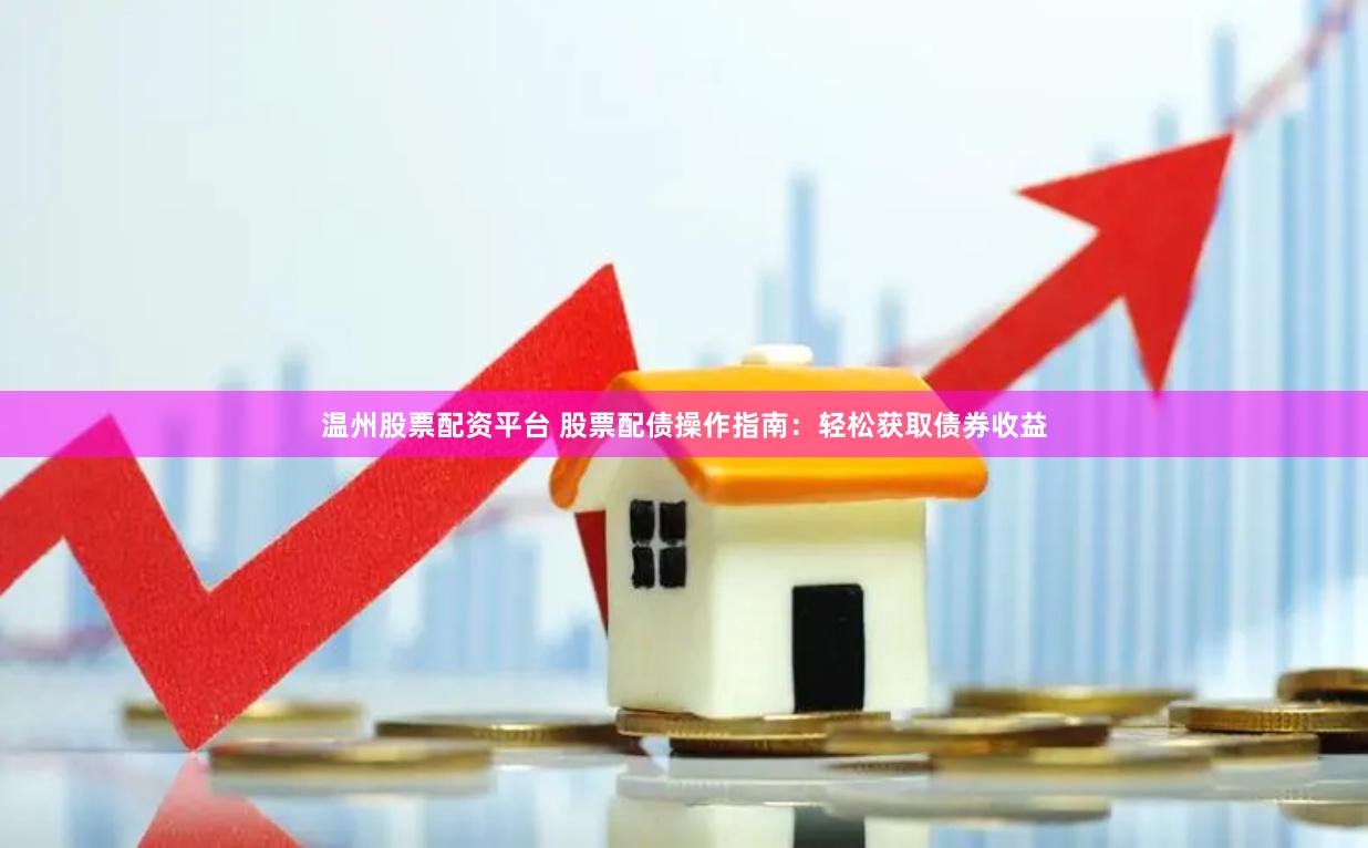 温州股票配资平台 股票配债操作指南：轻松获取债券收益