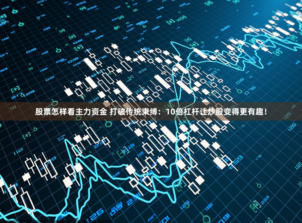股票怎样看主力资金 打破传统束缚：10倍杠杆让炒股变得更有趣！