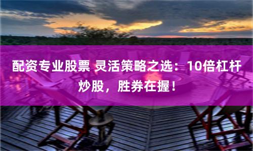配资专业股票 灵活策略之选：10倍杠杆炒股，胜券在握！