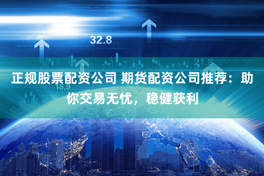 正规股票配资公司 期货配资公司推荐：助你交易无忧，稳健获利