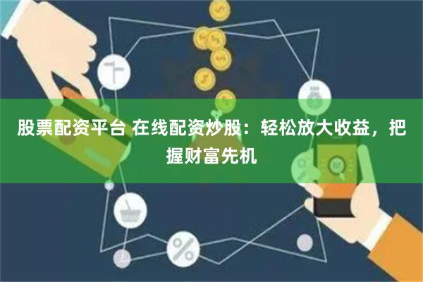 股票配资平台 在线配资炒股：轻松放大收益，把握财富先机
