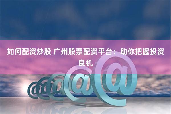 如何配资炒股 广州股票配资平台：助你把握投资良机