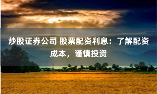 炒股证券公司 股票配资利息：了解配资成本，谨慎投资