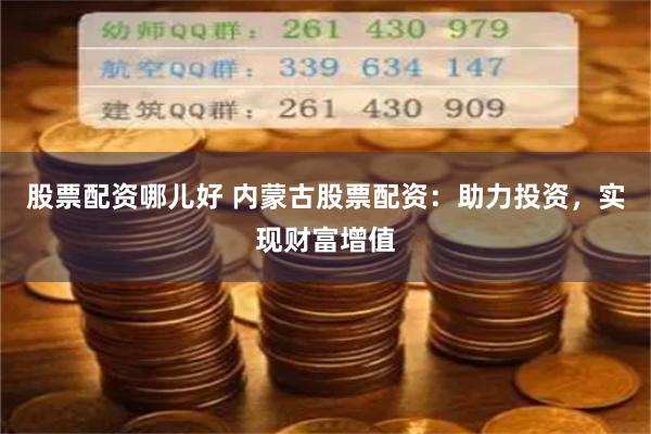 股票配资哪儿好 内蒙古股票配资：助力投资，实现财富增值