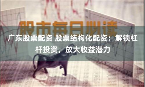 广东股票配资 股票结构化配资：解锁杠杆投资，放大收益潜力