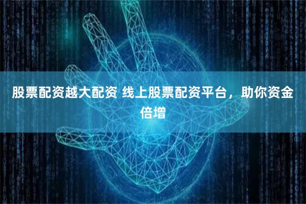 股票配资越大配资 线上股票配资平台，助你资金倍增
