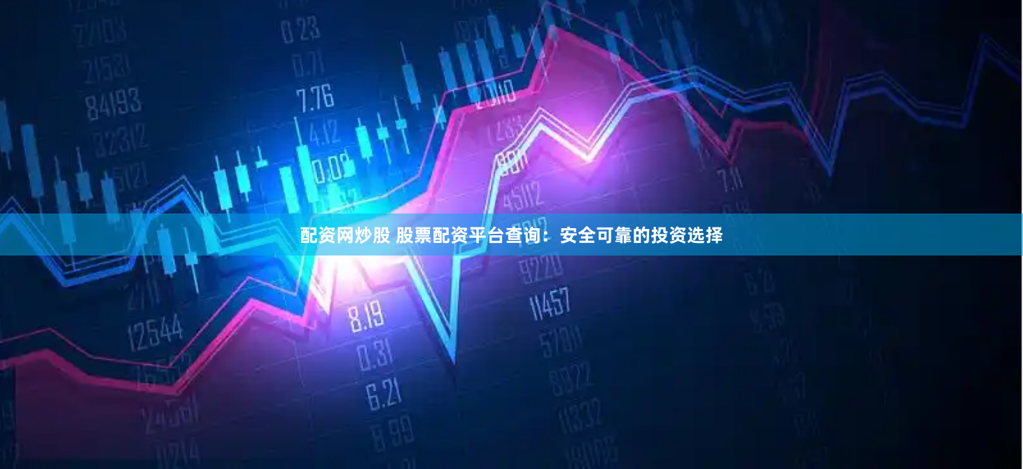 配资网炒股 股票配资平台查询：安全可靠的投资选择