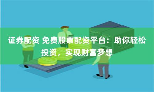 证券配资 免费股票配资平台：助你轻松投资，实现财富梦想