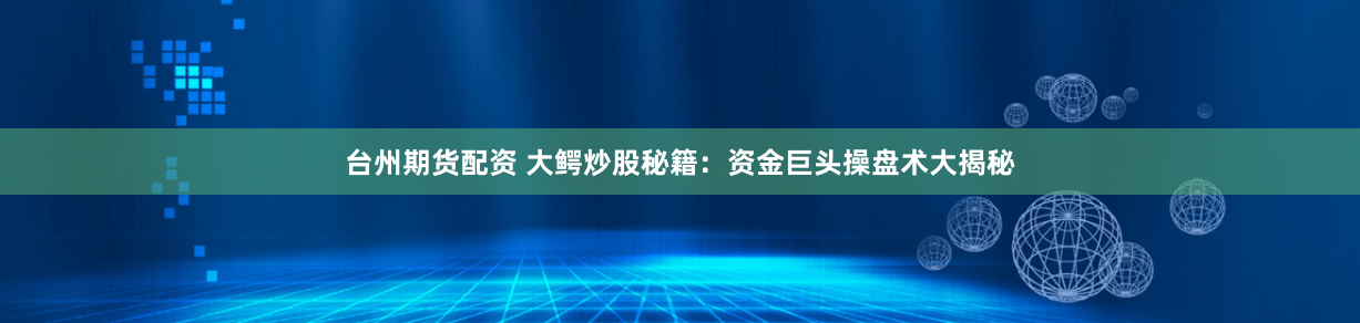 台州期货配资 大鳄炒股秘籍：资金巨头操盘术大揭秘