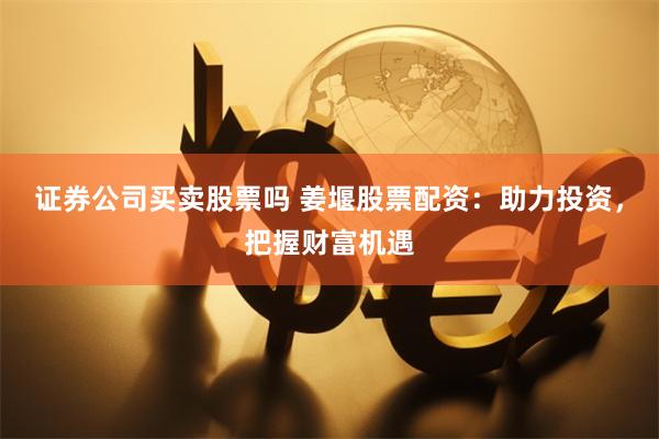 证券公司买卖股票吗 姜堰股票配资：助力投资，把握财富机遇