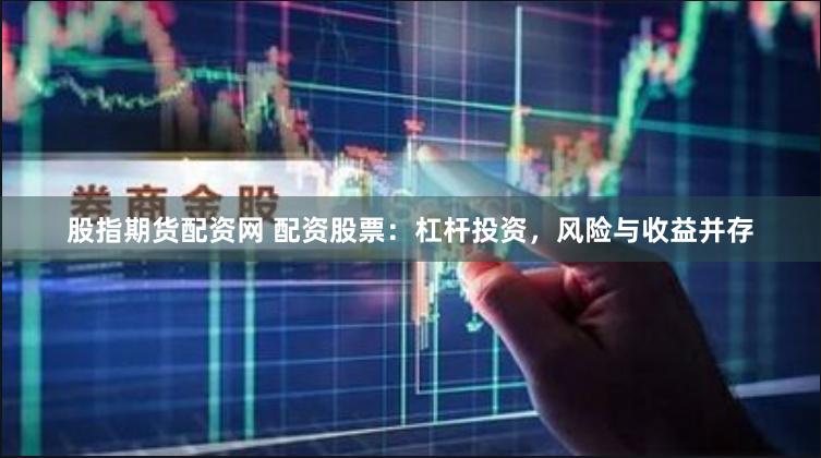 股指期货配资网 配资股票：杠杆投资，风险与收益并存
