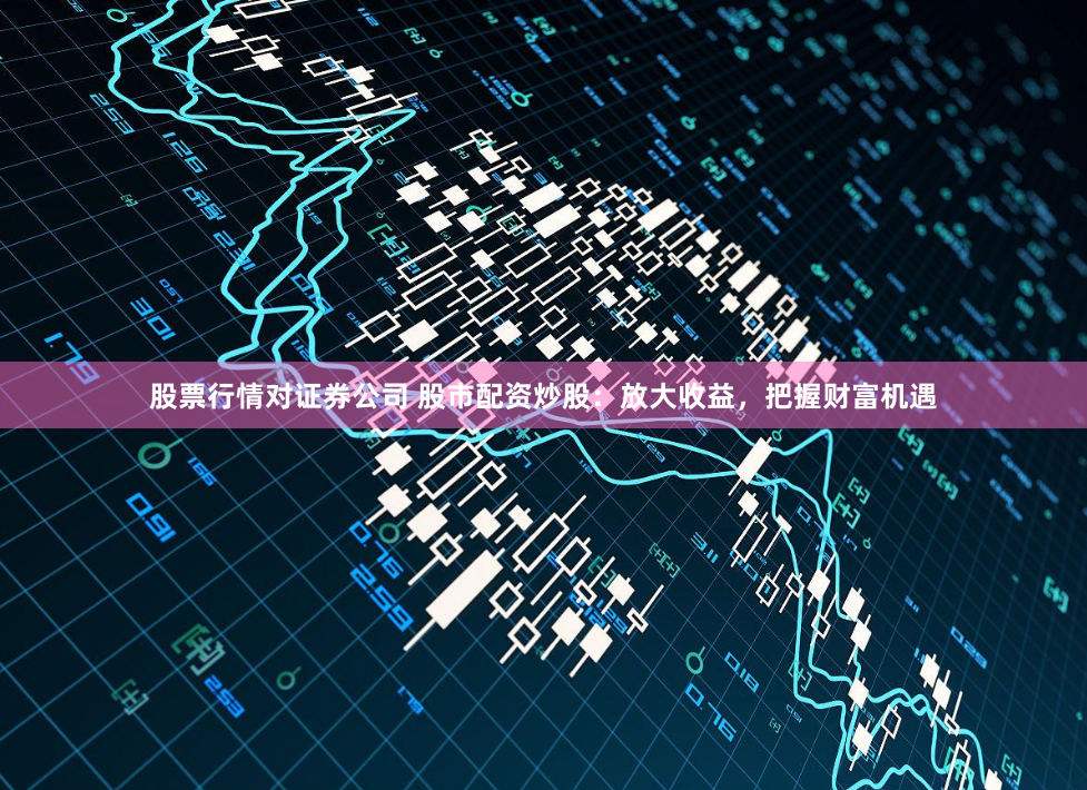 股票行情对证券公司 股市配资炒股：放大收益，把握财富机遇