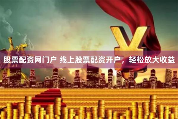 股票配资网门户 线上股票配资开户，轻松放大收益