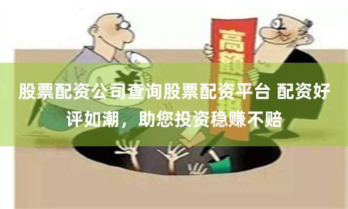 股票配资公司查询股票配资平台 配资好评如潮，助您投资稳赚不赔