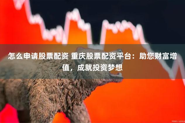 怎么申请股票配资 重庆股票配资平台：助您财富增值，成就投资梦想