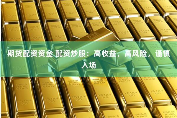 期货配资资金 配资炒股：高收益，高风险，谨慎入场