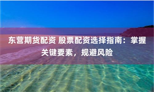 东营期货配资 股票配资选择指南：掌握关键要素，规避风险