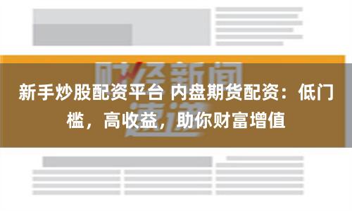 新手炒股配资平台 内盘期货配资：低门槛，高收益，助你财富增值