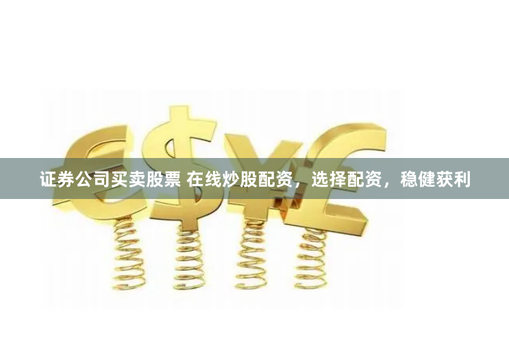 证券公司买卖股票 在线炒股配资，选择配资，稳健获利