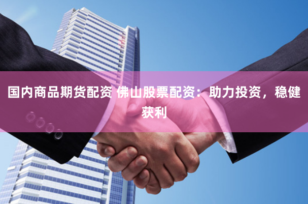 国内商品期货配资 佛山股票配资：助力投资，稳健获利