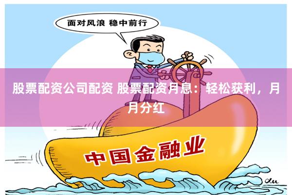 股票配资公司配资 股票配资月息：轻松获利，月月分红