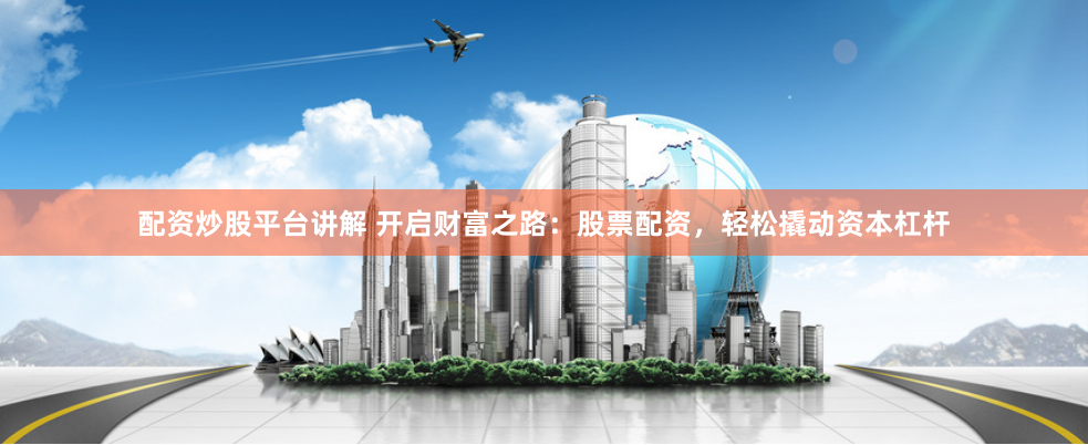配资炒股平台讲解 开启财富之路：股票配资，轻松撬动资本杠杆