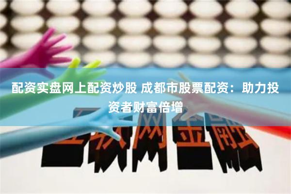 配资实盘网上配资炒股 成都市股票配资：助力投资者财富倍增