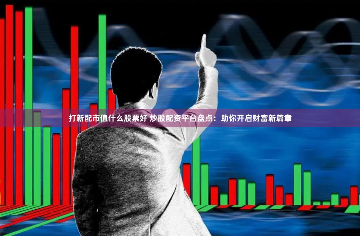 打新配市值什么股票好 炒股配资平台盘点：助你开启财富新篇章